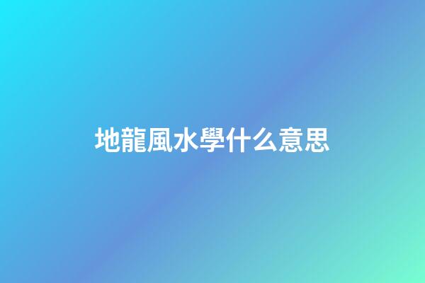 地龍風水學什么意思