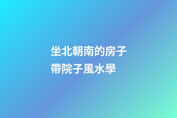 坐北朝南的房子帶院子風水學
