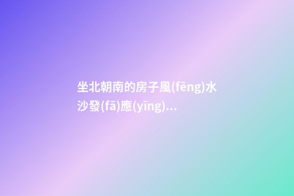 坐北朝南的房子風(fēng)水沙發(fā)應(yīng)怎么放