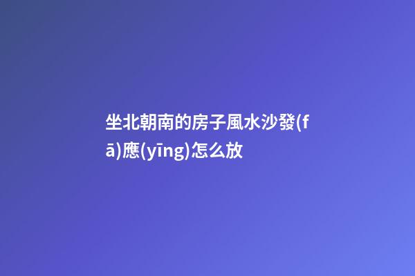坐北朝南的房子風水沙發(fā)應(yīng)怎么放