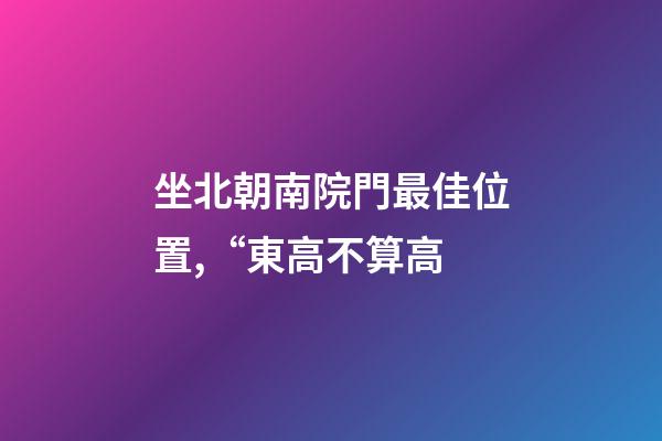 坐北朝南院門最佳位置,“東高不算高-第1張-觀點-玄機派
