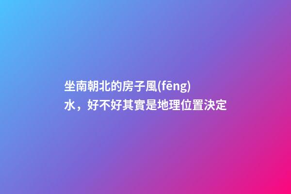 坐南朝北的房子風(fēng)水，好不好其實是地理位置決定