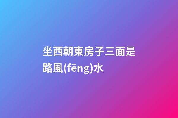坐西朝東房子三面是路風(fēng)水