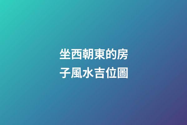 坐西朝東的房子風水吉位圖