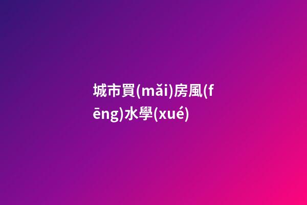 城市買(mǎi)房風(fēng)水學(xué)