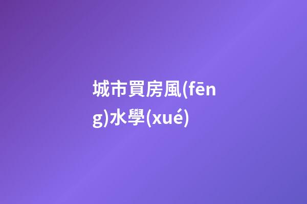 城市買房風(fēng)水學(xué)