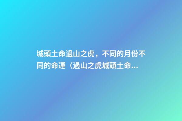 城頭土命過山之虎，不同的月份不同的命運（過山之虎城頭土命什么意思）