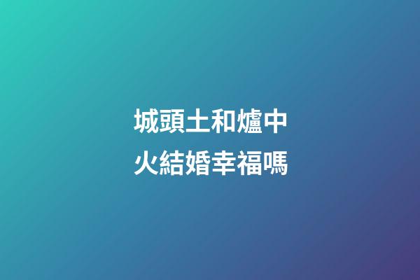 城頭土和爐中火結婚幸福嗎