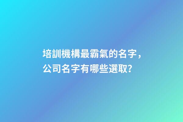 培訓機構最霸氣的名字，公司名字有哪些選取？