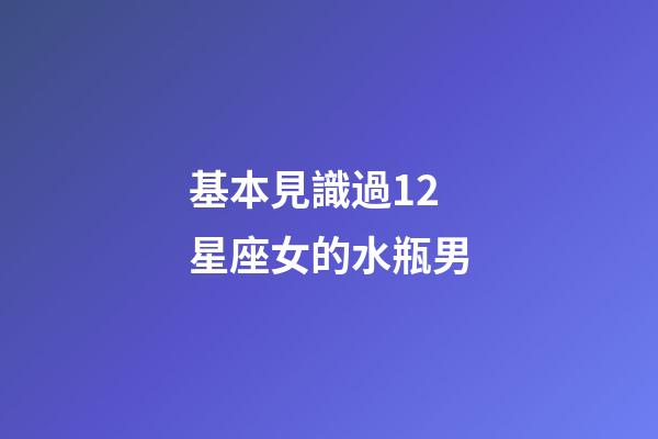 基本見識過12星座女的水瓶男-第1張-星座運勢-玄機派