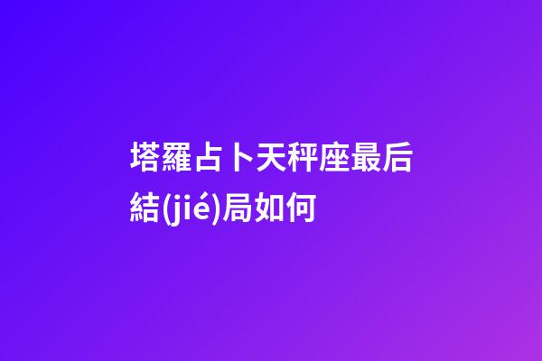 塔羅占卜天秤座最后結(jié)局如何-第1張-星座運勢-玄機派