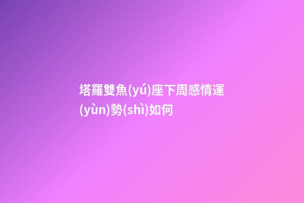 塔羅雙魚(yú)座下周感情運(yùn)勢(shì)如何-第1張-星座運(yùn)勢(shì)-玄機(jī)派