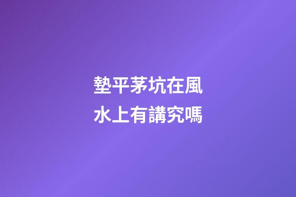 墊平茅坑在風水上有講究嗎