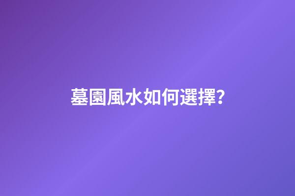 墓園風水如何選擇？