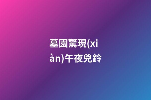 墓園驚現(xiàn)午夜兇鈴