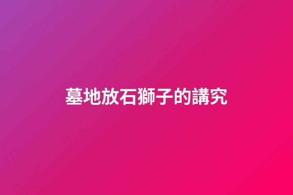 墓地放石獅子的講究