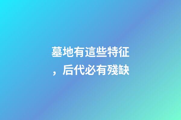 墓地有這些特征，后代必有殘缺