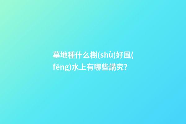 墓地種什么樹(shù)好風(fēng)水上有哪些講究？