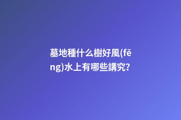 墓地種什么樹好風(fēng)水上有哪些講究？