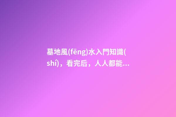 墓地風(fēng)水入門知識(shí)，看完后，人人都能懂風(fēng)水！