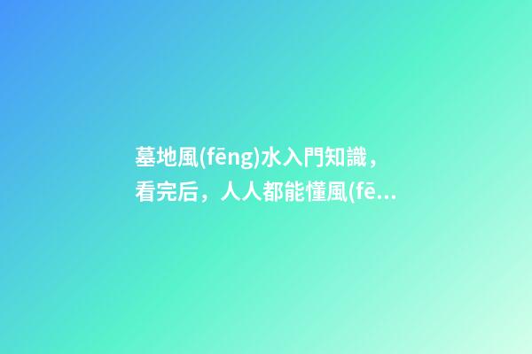 墓地風(fēng)水入門知識，看完后，人人都能懂風(fēng)水！