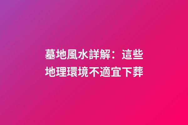 墓地風水詳解：這些地理環境不適宜下葬
