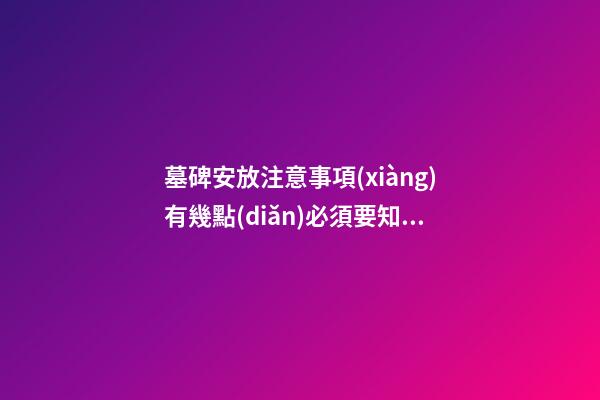 墓碑安放注意事項(xiàng)有幾點(diǎn)必須要知道