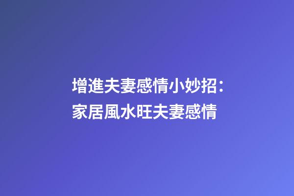 增進夫妻感情小妙招：家居風水旺夫妻感情