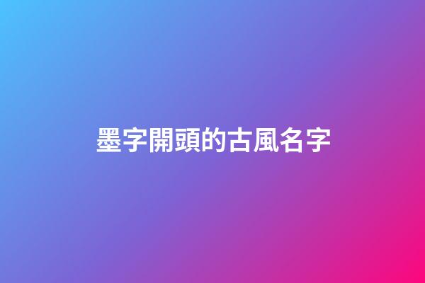 墨字開頭的古風名字(墨字開頭的古風名字四個字)-第1張-寶寶起名-玄機派