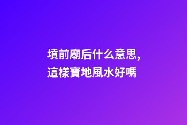 墳前廟后什么意思,這樣寶地風水好嗎