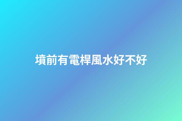 墳前有電桿風水好不好