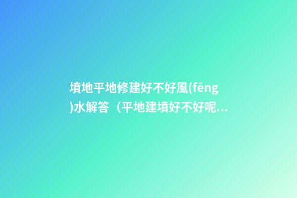 墳地平地修建好不好風(fēng)水解答（平地建墳好不好呢?）