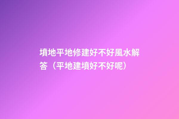 墳地平地修建好不好風水解答（平地建墳好不好呢?）