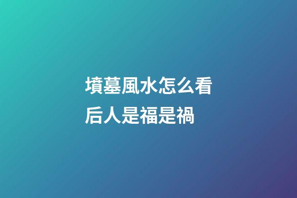 墳墓風水怎么看后人是福是禍