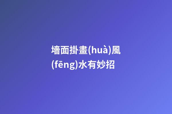 墻面掛畫(huà)風(fēng)水有妙招