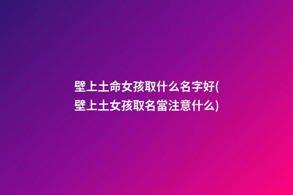壁上土命女孩取什么名字好(壁上土女孩取名當注意什么)