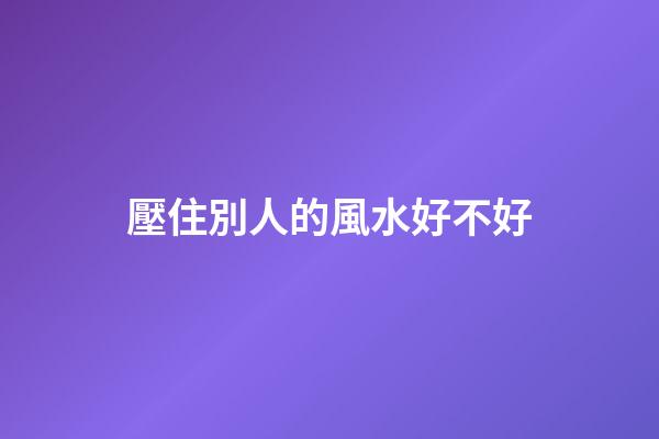 壓住別人的風水好不好