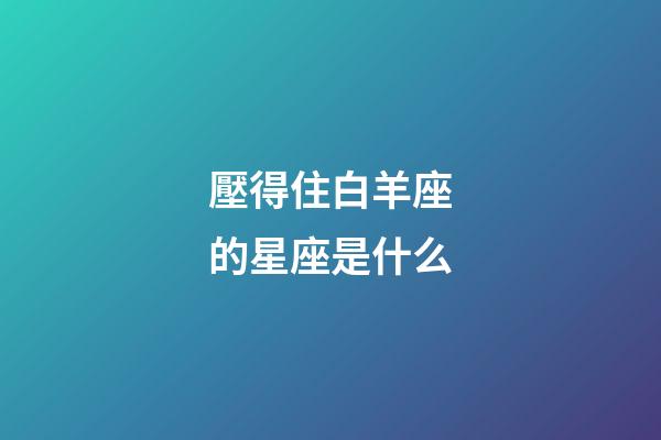 壓得住白羊座的星座是什么-第1張-星座運勢-玄機派