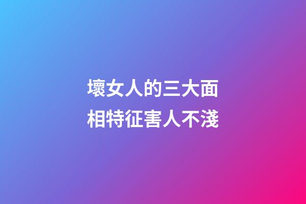 壞女人的三大面相特征害人不淺