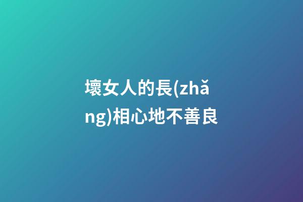 壞女人的長(zhǎng)相心地不善良