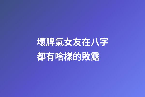 壞脾氣女友在八字都有啥樣的敗露