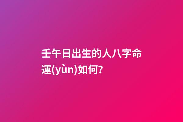 壬午日出生的人八字命運(yùn)如何？
