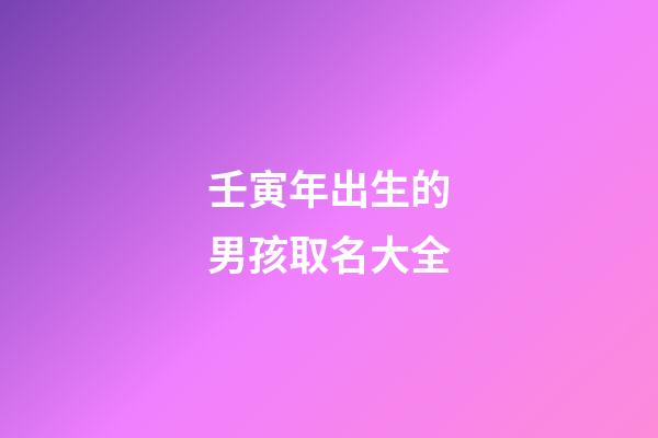 壬寅年出生的男孩取名大全(壬寅年出生的男孩取名大全集)-第1張-男孩起名-玄機派