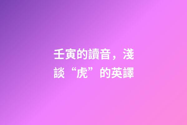 壬寅的讀音，淺談“虎”的英譯-第1張-觀點-玄機派