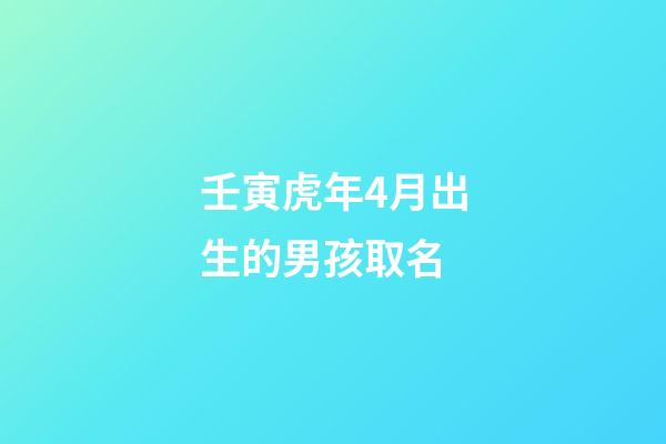 壬寅虎年4月出生的男孩取名(壬寅虎年4月出生的男孩取名大全)-第1張-男孩起名-玄機派