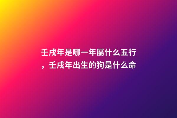 壬戌年是哪一年屬什么五行，壬戌年出生的狗是什么命