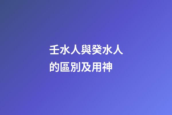 壬水人與癸水人的區別及用神