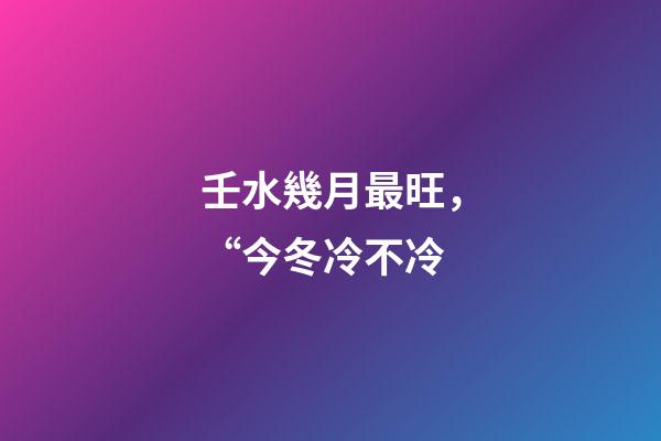 壬水幾月最旺，“今冬冷不冷-第1張-觀點-玄機派