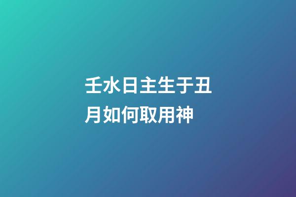 壬水日主生于丑月如何取用神?