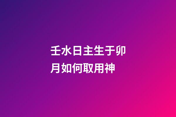 壬水日主生于卯月如何取用神?